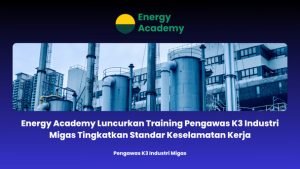 Energy Academy Luncurkan Training Pengawas K3 Industri Migas Tingkatkan Standar Keselamatan Kerja (1)